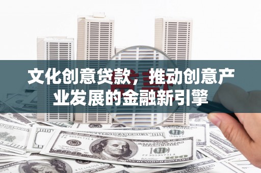太谷文化创意贷款，推动创意产业发展的金融新引擎