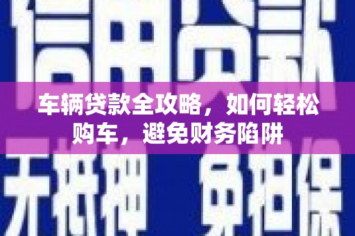 太谷车辆贷款全攻略，如何轻松购车，避免财务陷阱