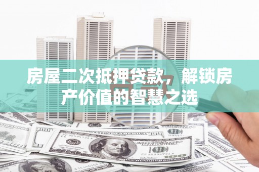 太谷房屋二次抵押贷款，解锁房产价值的智慧之选