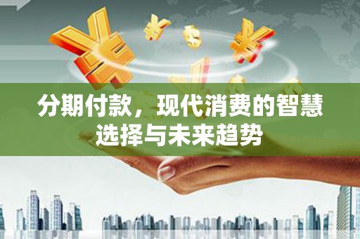 太谷分期付款，现代消费的智慧选择与未来趋势