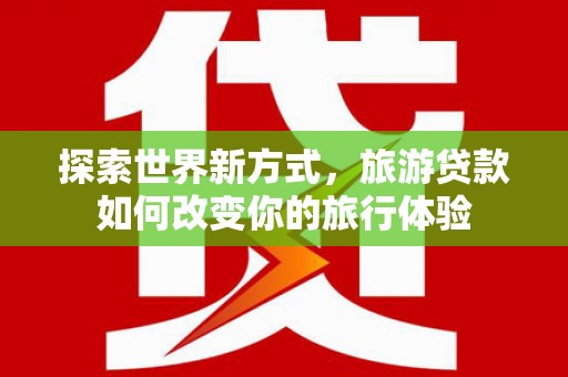 太谷探索世界新方式，旅游贷款如何改变你的旅行体验
