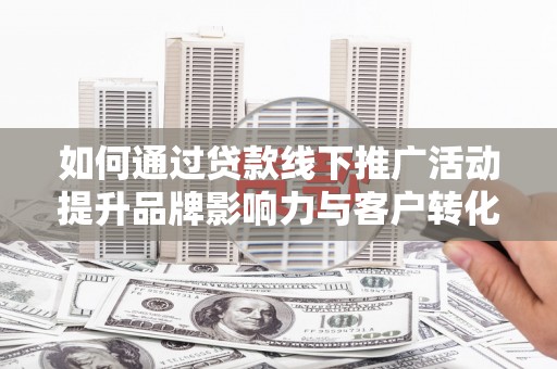 太谷如何通过贷款线下推广活动提升品牌影响力与客户转化率