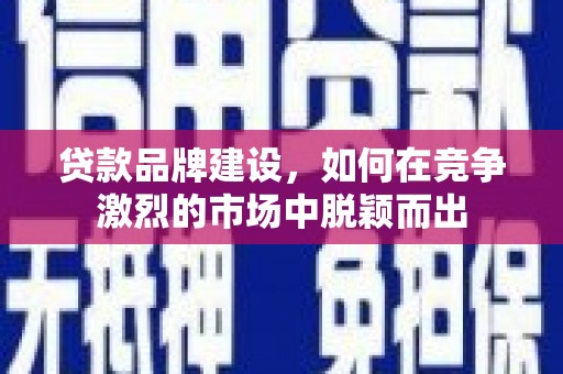 太谷贷款品牌建设，如何在竞争激烈的市场中脱颖而出