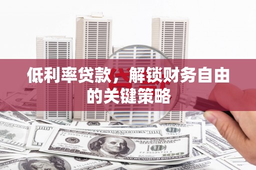 太谷低利率贷款，解锁财务自由的关键策略