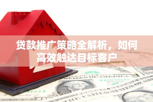 太谷贷款推广策略全解析，如何高效触达目标客户