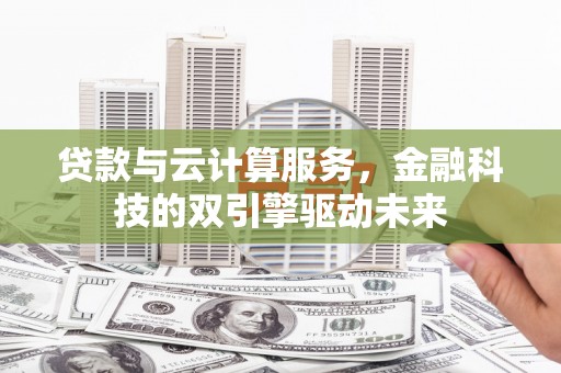 太谷贷款与云计算服务，金融科技的双引擎驱动未来