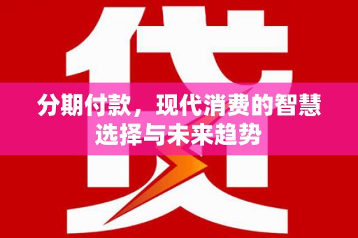 太谷分期付款，现代消费的智慧选择与未来趋势