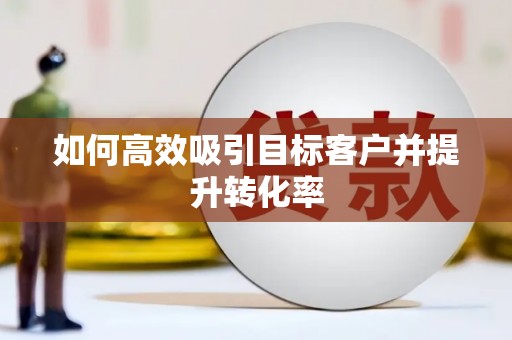 太谷如何高效吸引目标客户并提升转化率