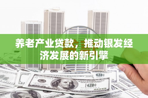 太谷养老产业贷款，推动银发经济发展的新引擎