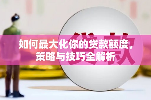 太谷如何最大化你的贷款额度，策略与技巧全解析