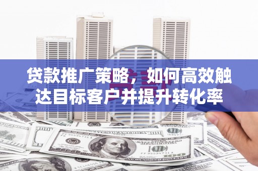 太谷贷款推广策略，如何高效触达目标客户并提升转化率