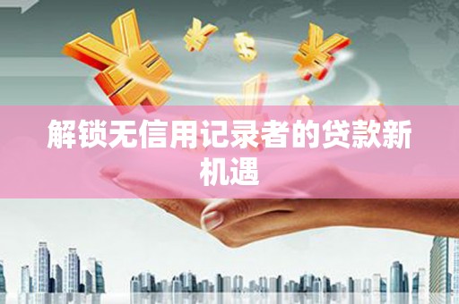 太谷解锁无信用记录者的贷款新机遇