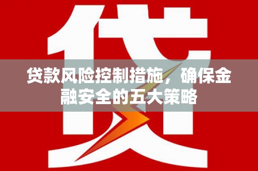 太谷贷款风险控制措施，确保金融安全的五大策略
