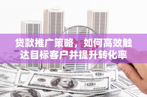 太谷贷款推广策略，如何高效触达目标客户并提升转化率