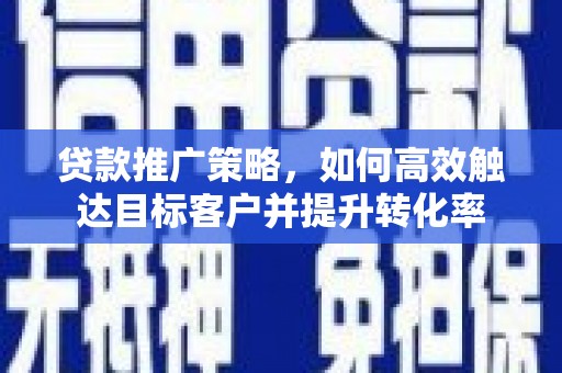 太谷贷款推广策略，如何高效触达目标客户并提升转化率