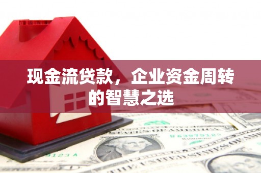 太谷现金流贷款，企业资金周转的智慧之选