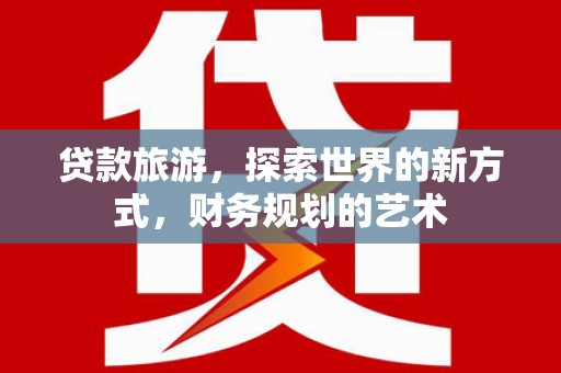 太谷贷款旅游，探索世界的新方式，财务规划的艺术