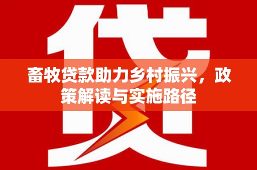 太谷畜牧贷款助力乡村振兴，政策解读与实施路径