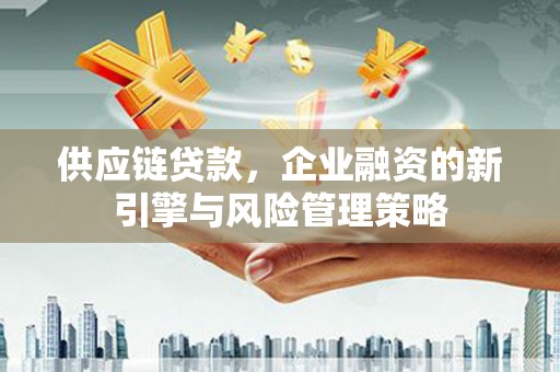 太谷供应链贷款，企业融资的新引擎与风险管理策略