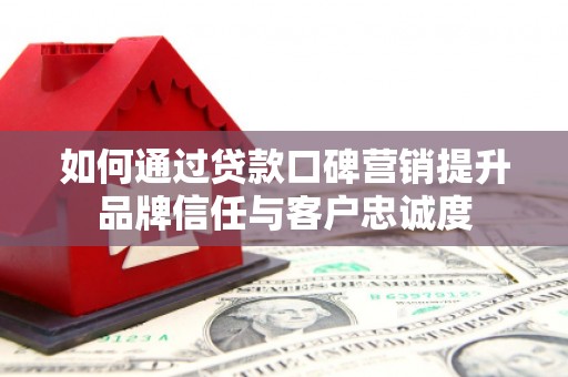 太谷如何通过贷款口碑营销提升品牌信任与客户忠诚度