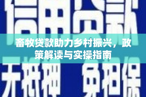 太谷畜牧贷款助力乡村振兴，政策解读与实操指南
