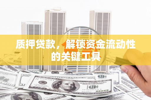 太谷质押贷款，解锁资金流动性的关键工具