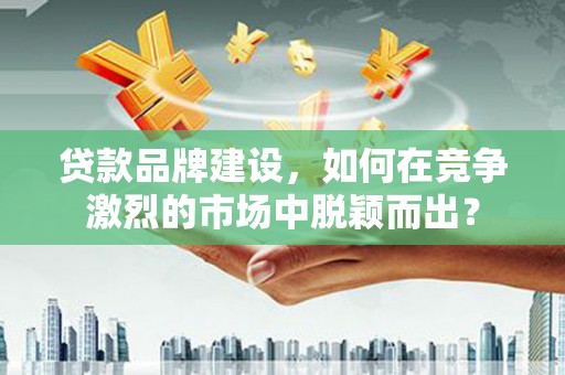 太谷贷款品牌建设，如何在竞争激烈的市场中脱颖而出？