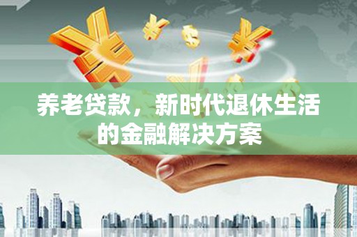 太谷养老贷款，新时代退休生活的金融解决方案