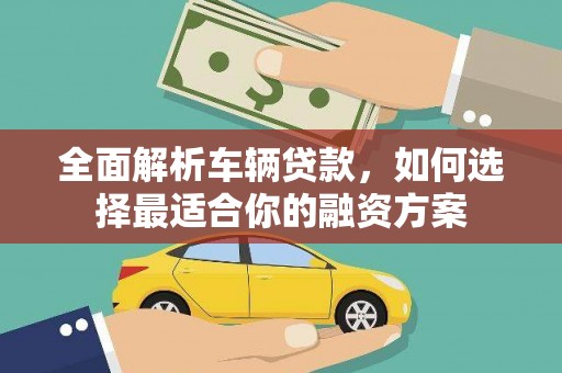太谷全面解析车辆贷款，如何选择最适合你的融资方案