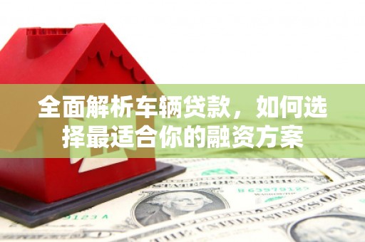 太谷全面解析车辆贷款，如何选择最适合你的融资方案