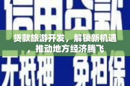 太谷贷款旅游开发，解锁新机遇，推动地方经济腾飞