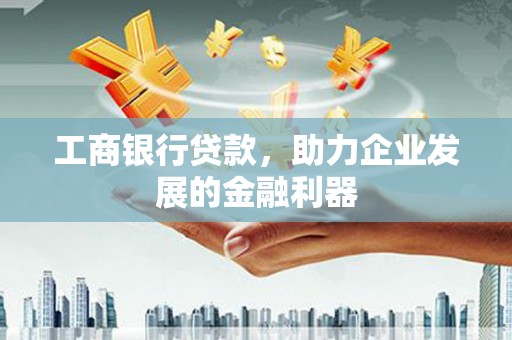 太谷工商银行贷款，助力企业发展的金融利器