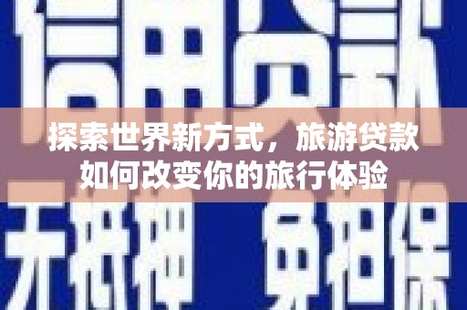 太谷探索世界新方式，旅游贷款如何改变你的旅行体验