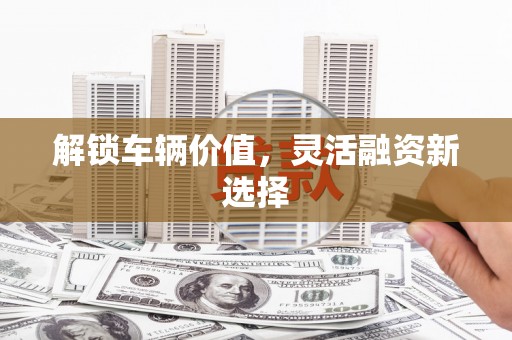 太谷解锁车辆价值，灵活融资新选择