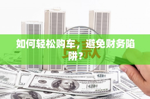 太谷如何轻松购车，避免财务陷阱？
