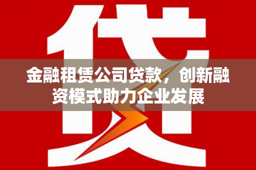 太谷金融租赁公司贷款，创新融资模式助力企业发展