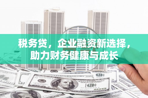 太谷税务贷，企业融资新选择，助力财务健康与成长