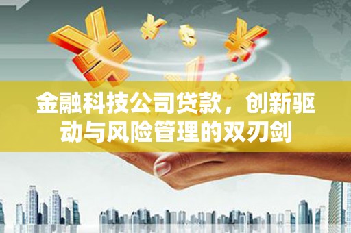 太谷金融科技公司贷款，创新驱动与风险管理的双刃剑