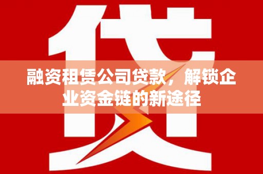 太谷融资租赁公司贷款，解锁企业资金链的新途径