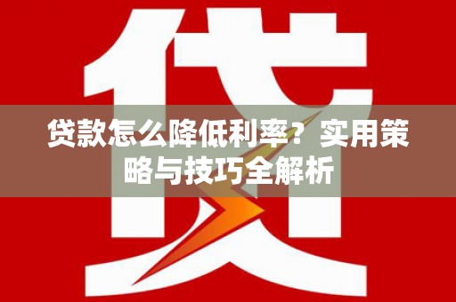 太谷贷款怎么降低利率？实用策略与技巧全解析